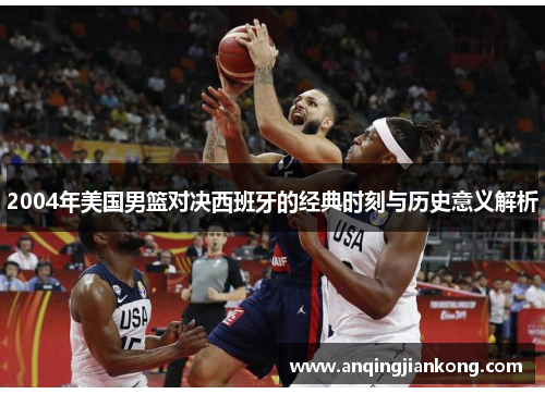 2004年美国男篮对决西班牙的经典时刻与历史意义解析