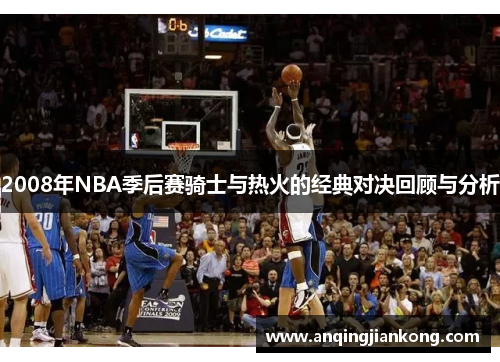 2008年NBA季后赛骑士与热火的经典对决回顾与分析
