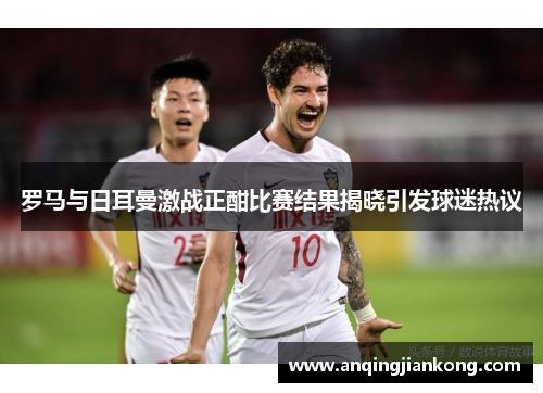 罗马与日耳曼激战正酣比赛结果揭晓引发球迷热议