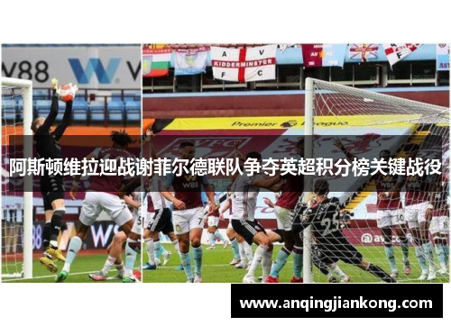 阿斯顿维拉迎战谢菲尔德联队争夺英超积分榜关键战役