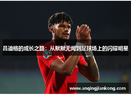 吕迪格的成长之路：从默默无闻到足球场上的闪耀明星
