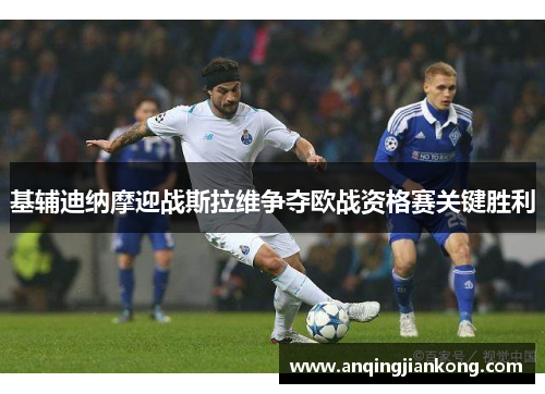 基辅迪纳摩迎战斯拉维争夺欧战资格赛关键胜利