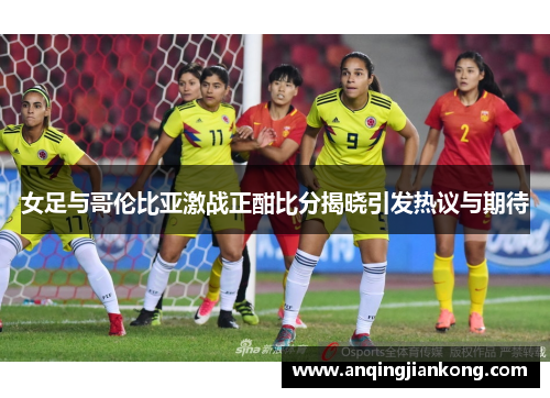 女足与哥伦比亚激战正酣比分揭晓引发热议与期待