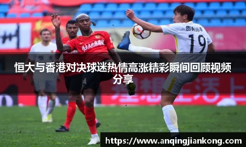 bv伟德恒大与香港对决球迷热情高涨精彩瞬间回顾视频分享